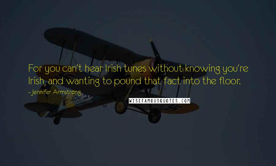 Jennifer Armstrong Quotes: For you can't hear Irish tunes without knowing you're Irish, and wanting to pound that fact into the floor.