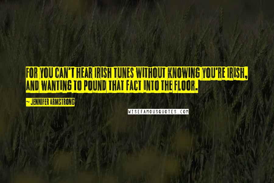 Jennifer Armstrong Quotes: For you can't hear Irish tunes without knowing you're Irish, and wanting to pound that fact into the floor.