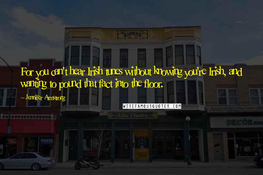 Jennifer Armstrong Quotes: For you can't hear Irish tunes without knowing you're Irish, and wanting to pound that fact into the floor.