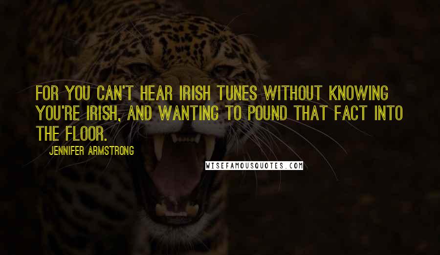 Jennifer Armstrong Quotes: For you can't hear Irish tunes without knowing you're Irish, and wanting to pound that fact into the floor.