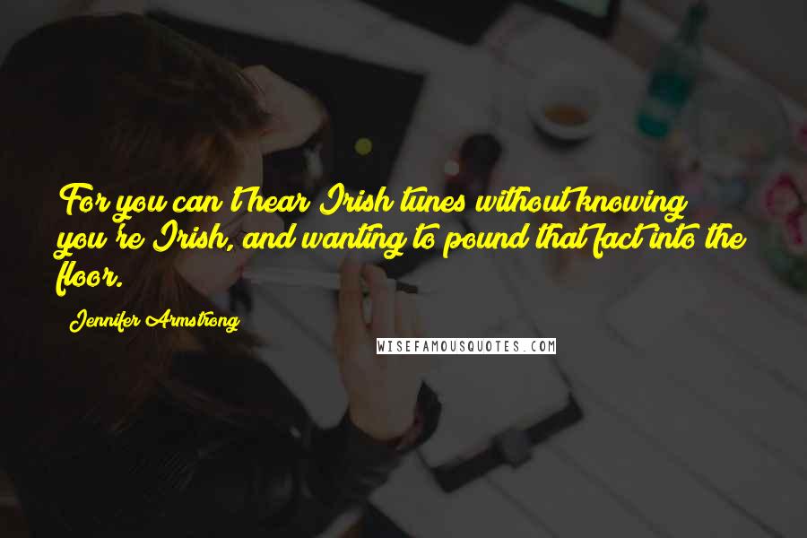 Jennifer Armstrong Quotes: For you can't hear Irish tunes without knowing you're Irish, and wanting to pound that fact into the floor.