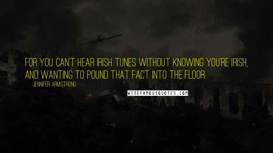 Jennifer Armstrong Quotes: For you can't hear Irish tunes without knowing you're Irish, and wanting to pound that fact into the floor.