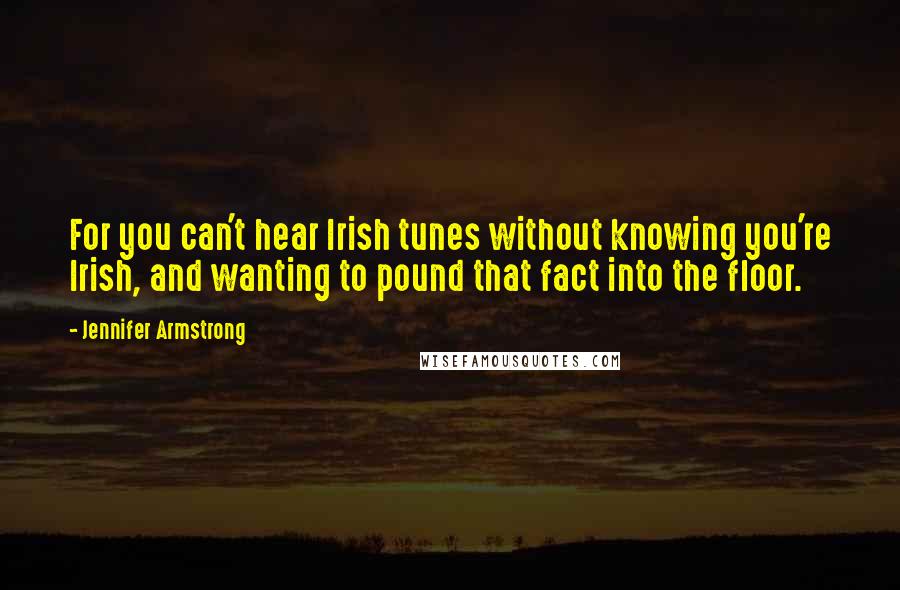 Jennifer Armstrong Quotes: For you can't hear Irish tunes without knowing you're Irish, and wanting to pound that fact into the floor.