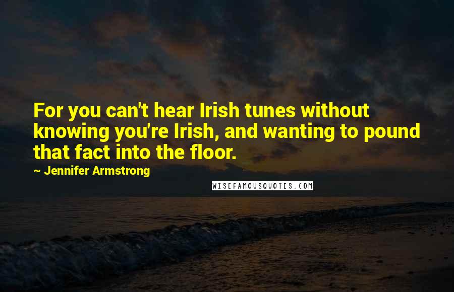 Jennifer Armstrong Quotes: For you can't hear Irish tunes without knowing you're Irish, and wanting to pound that fact into the floor.