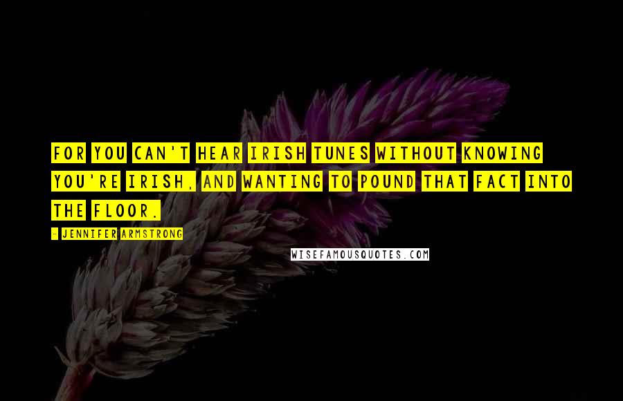 Jennifer Armstrong Quotes: For you can't hear Irish tunes without knowing you're Irish, and wanting to pound that fact into the floor.