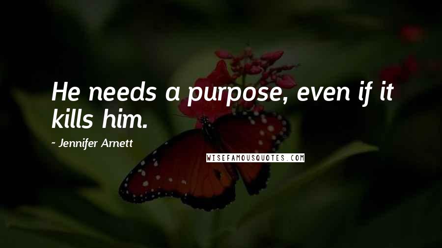 Jennifer Arnett Quotes: He needs a purpose, even if it kills him.