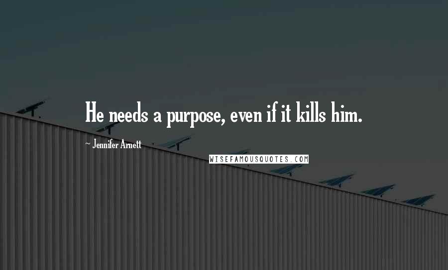 Jennifer Arnett Quotes: He needs a purpose, even if it kills him.