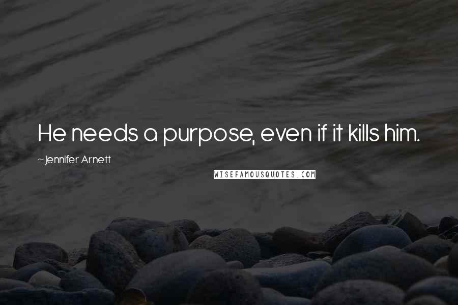 Jennifer Arnett Quotes: He needs a purpose, even if it kills him.