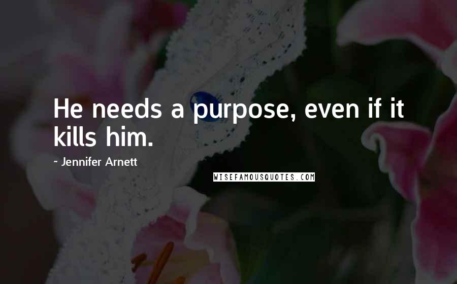 Jennifer Arnett Quotes: He needs a purpose, even if it kills him.