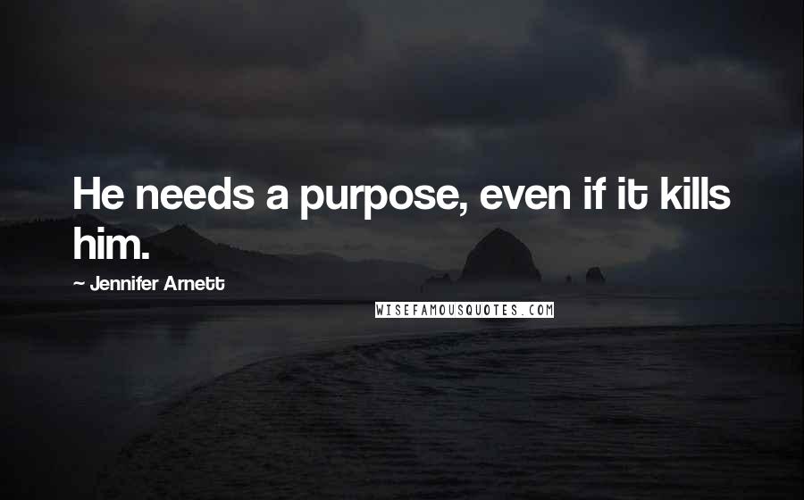 Jennifer Arnett Quotes: He needs a purpose, even if it kills him.