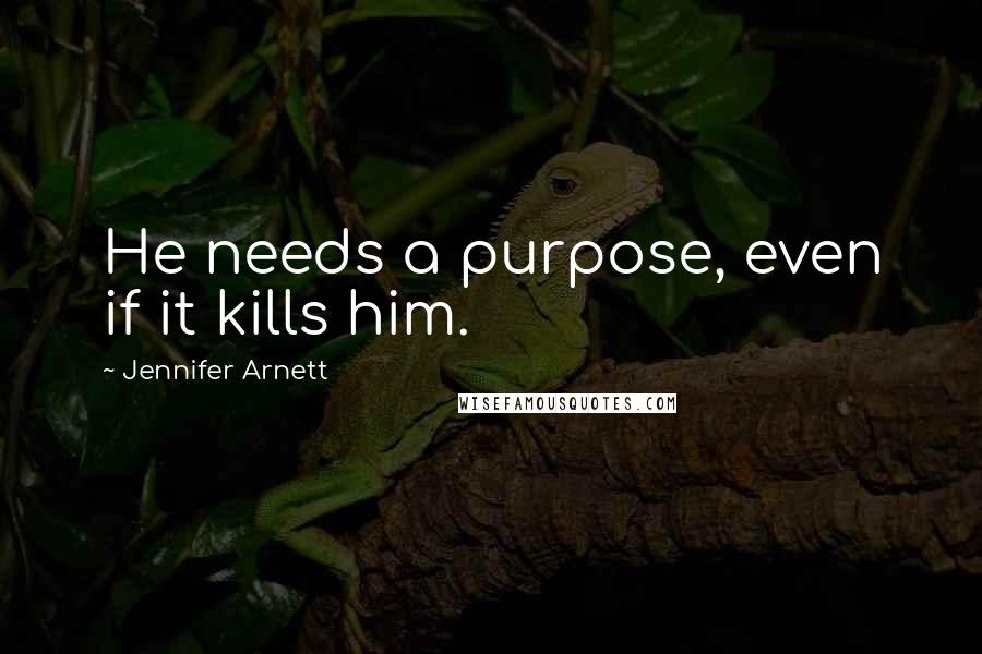 Jennifer Arnett Quotes: He needs a purpose, even if it kills him.