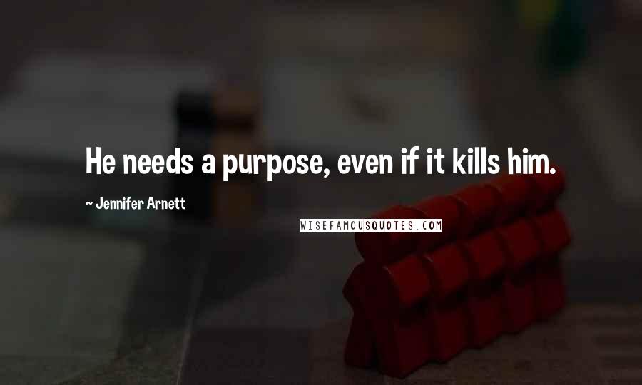 Jennifer Arnett Quotes: He needs a purpose, even if it kills him.