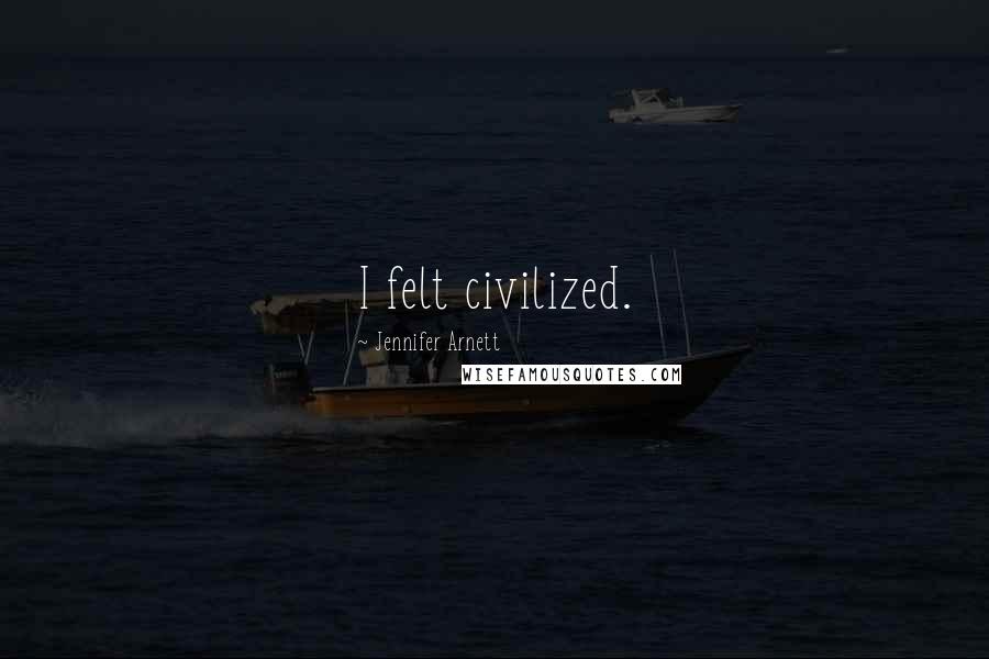 Jennifer Arnett Quotes: I felt civilized.