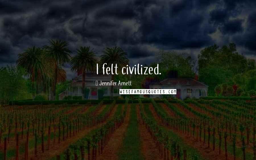 Jennifer Arnett Quotes: I felt civilized.