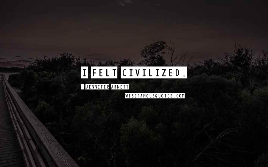 Jennifer Arnett Quotes: I felt civilized.