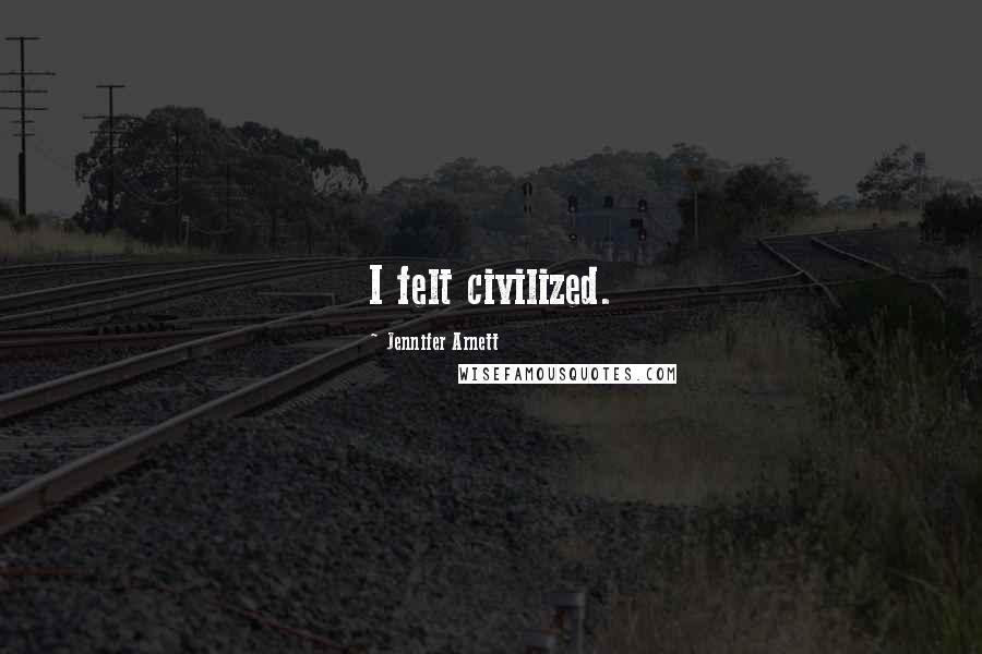 Jennifer Arnett Quotes: I felt civilized.