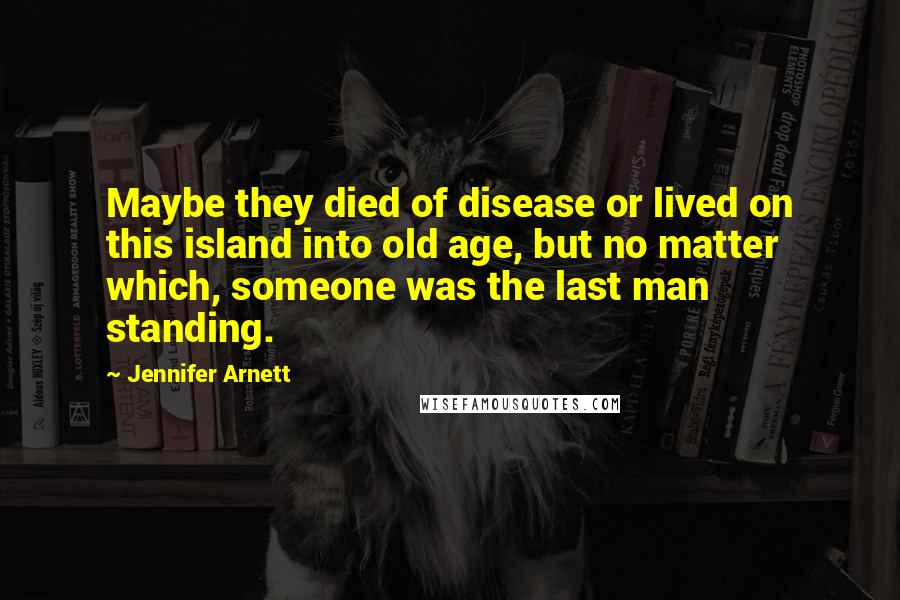 Jennifer Arnett Quotes: Maybe they died of disease or lived on this island into old age, but no matter which, someone was the last man standing.