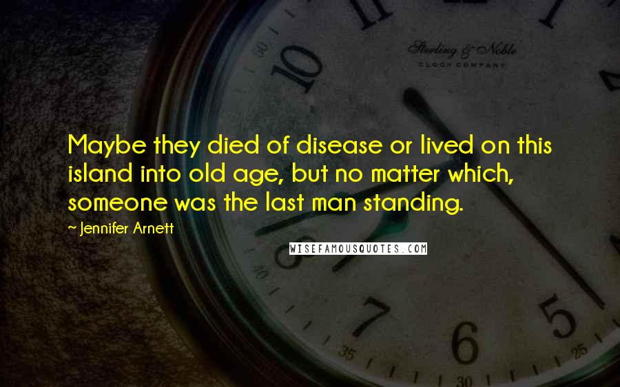 Jennifer Arnett Quotes: Maybe they died of disease or lived on this island into old age, but no matter which, someone was the last man standing.