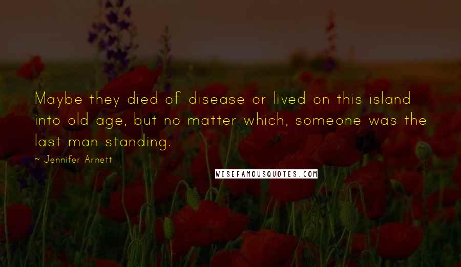 Jennifer Arnett Quotes: Maybe they died of disease or lived on this island into old age, but no matter which, someone was the last man standing.