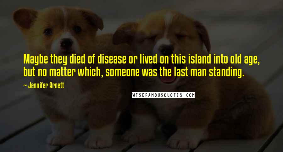 Jennifer Arnett Quotes: Maybe they died of disease or lived on this island into old age, but no matter which, someone was the last man standing.