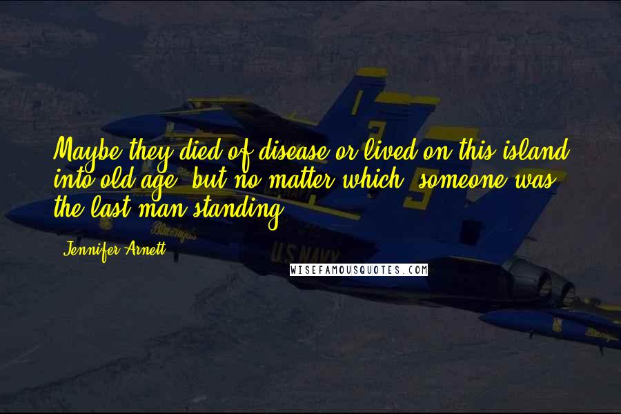 Jennifer Arnett Quotes: Maybe they died of disease or lived on this island into old age, but no matter which, someone was the last man standing.