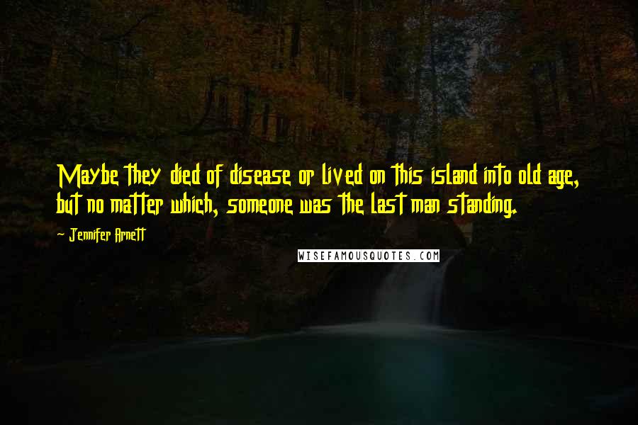 Jennifer Arnett Quotes: Maybe they died of disease or lived on this island into old age, but no matter which, someone was the last man standing.