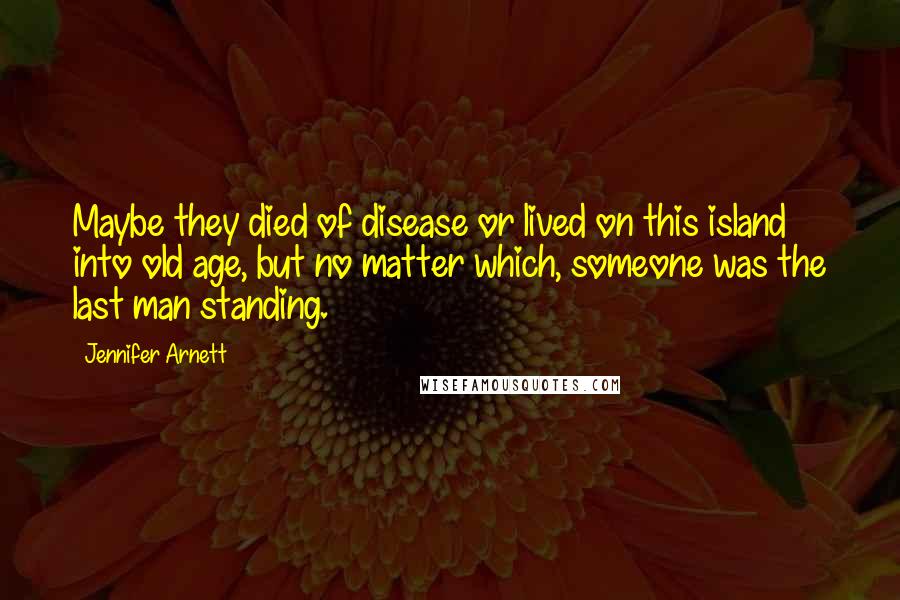 Jennifer Arnett Quotes: Maybe they died of disease or lived on this island into old age, but no matter which, someone was the last man standing.