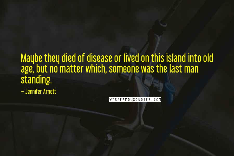 Jennifer Arnett Quotes: Maybe they died of disease or lived on this island into old age, but no matter which, someone was the last man standing.