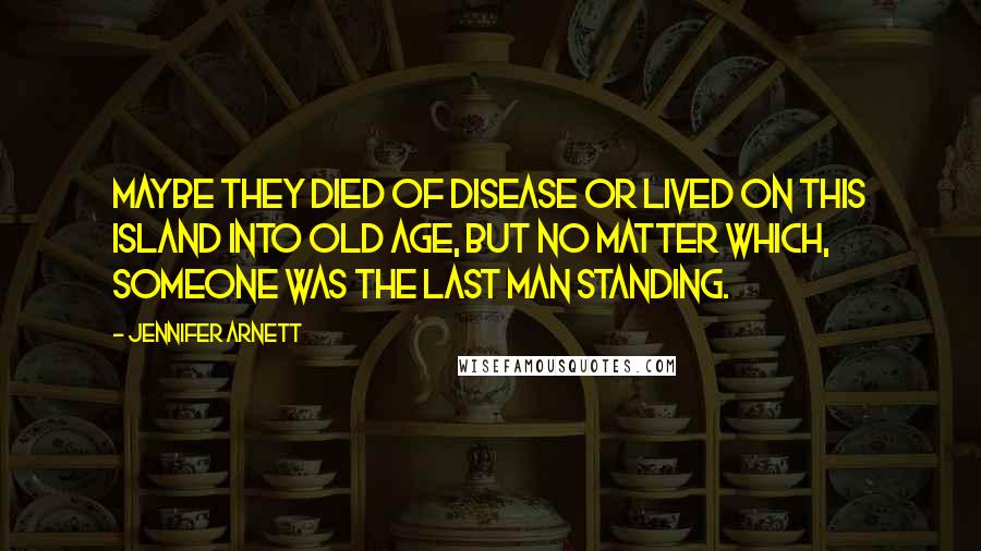 Jennifer Arnett Quotes: Maybe they died of disease or lived on this island into old age, but no matter which, someone was the last man standing.