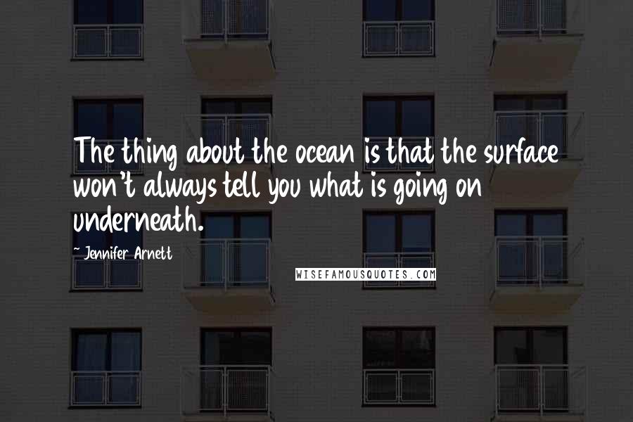 Jennifer Arnett Quotes: The thing about the ocean is that the surface won't always tell you what is going on underneath.