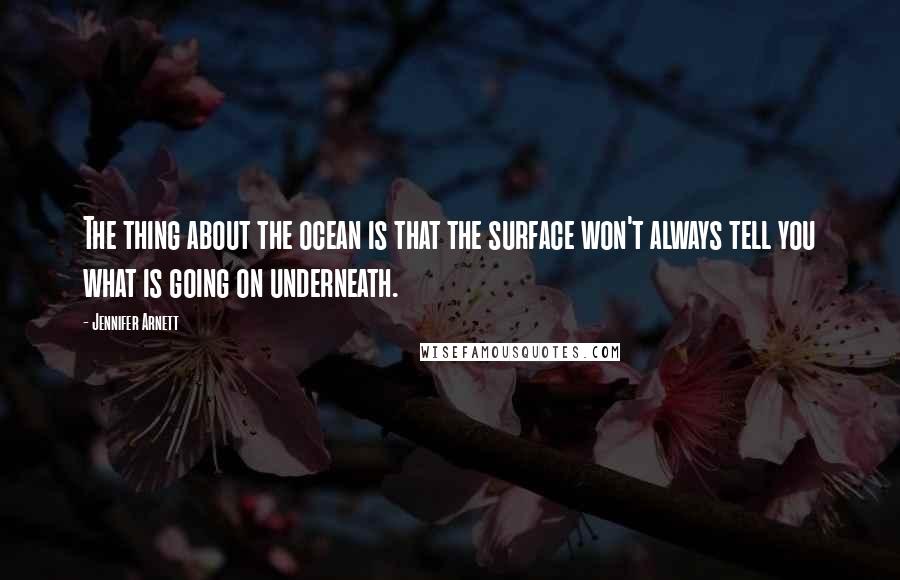 Jennifer Arnett Quotes: The thing about the ocean is that the surface won't always tell you what is going on underneath.