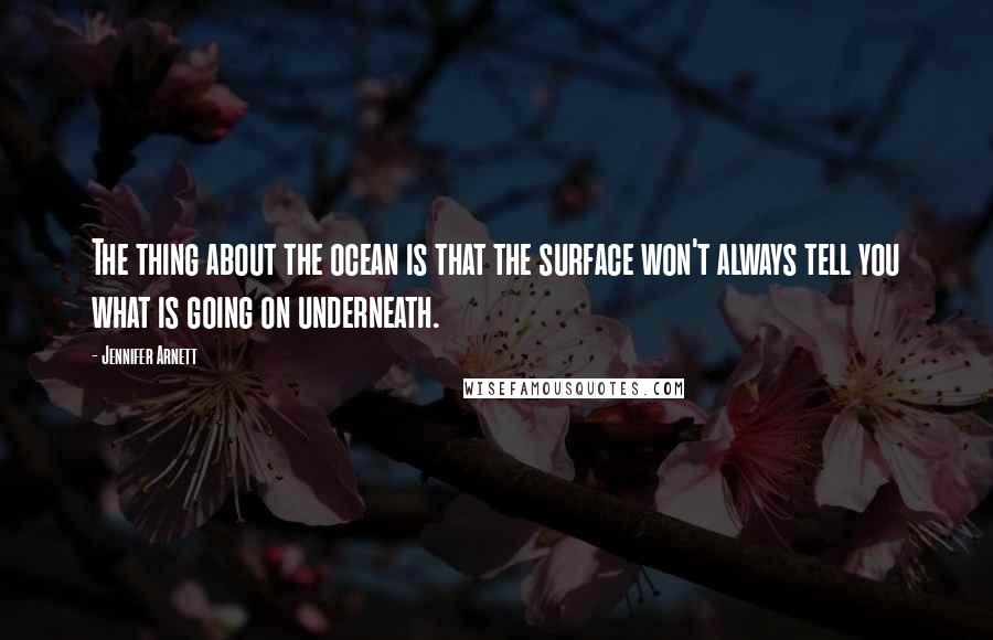 Jennifer Arnett Quotes: The thing about the ocean is that the surface won't always tell you what is going on underneath.