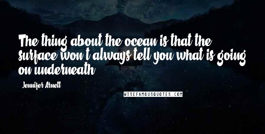 Jennifer Arnett Quotes: The thing about the ocean is that the surface won't always tell you what is going on underneath.