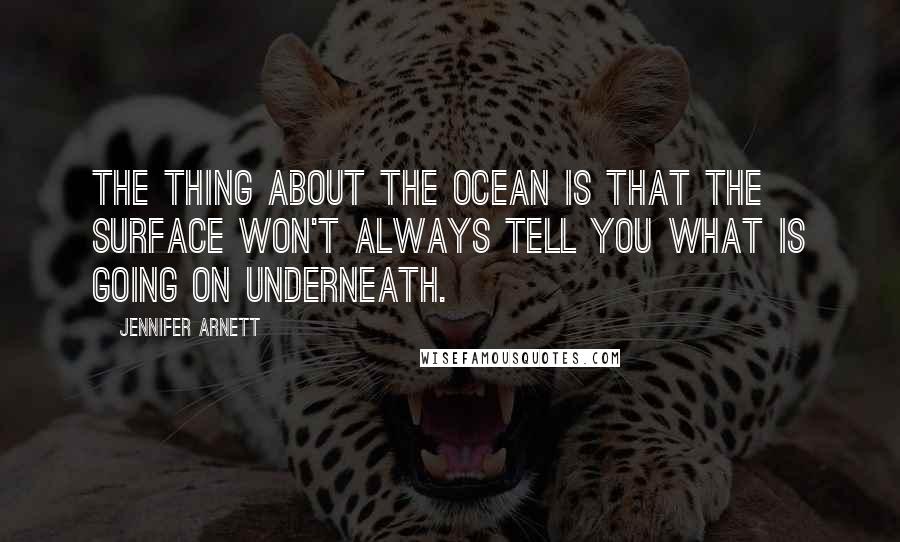 Jennifer Arnett Quotes: The thing about the ocean is that the surface won't always tell you what is going on underneath.