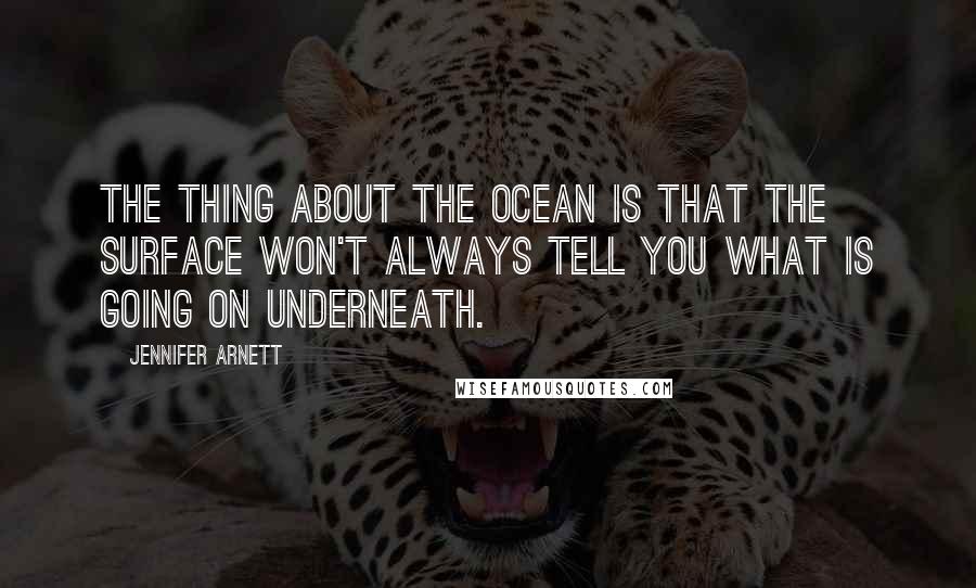 Jennifer Arnett Quotes: The thing about the ocean is that the surface won't always tell you what is going on underneath.