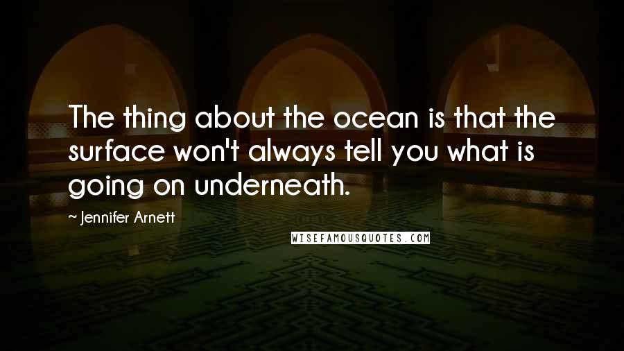 Jennifer Arnett Quotes: The thing about the ocean is that the surface won't always tell you what is going on underneath.