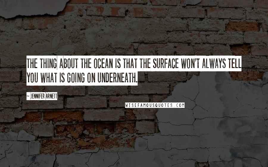 Jennifer Arnett Quotes: The thing about the ocean is that the surface won't always tell you what is going on underneath.