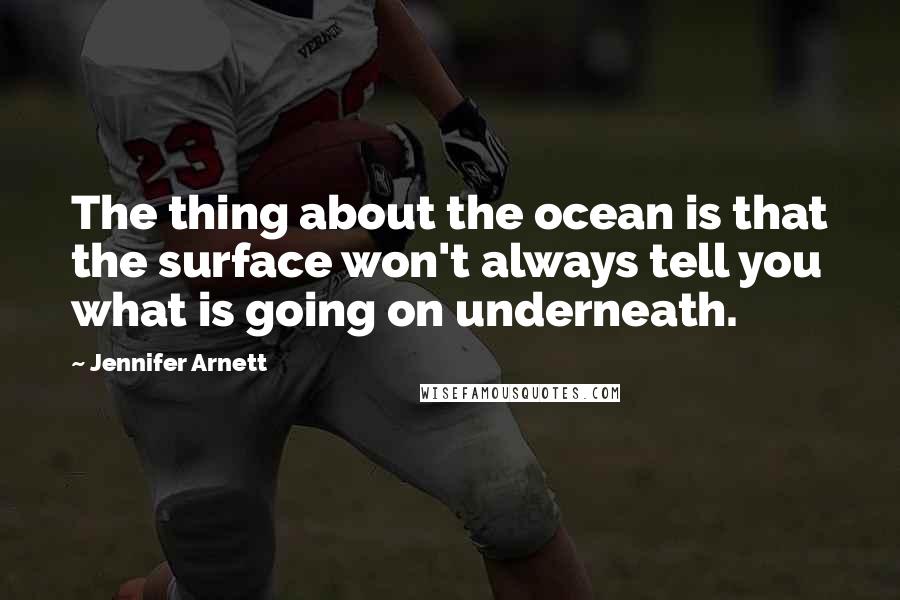 Jennifer Arnett Quotes: The thing about the ocean is that the surface won't always tell you what is going on underneath.