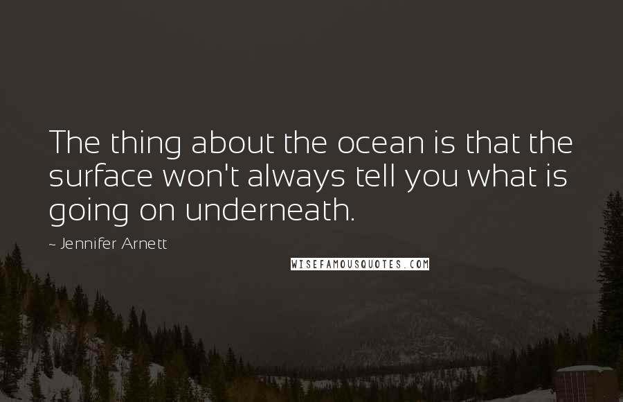 Jennifer Arnett Quotes: The thing about the ocean is that the surface won't always tell you what is going on underneath.