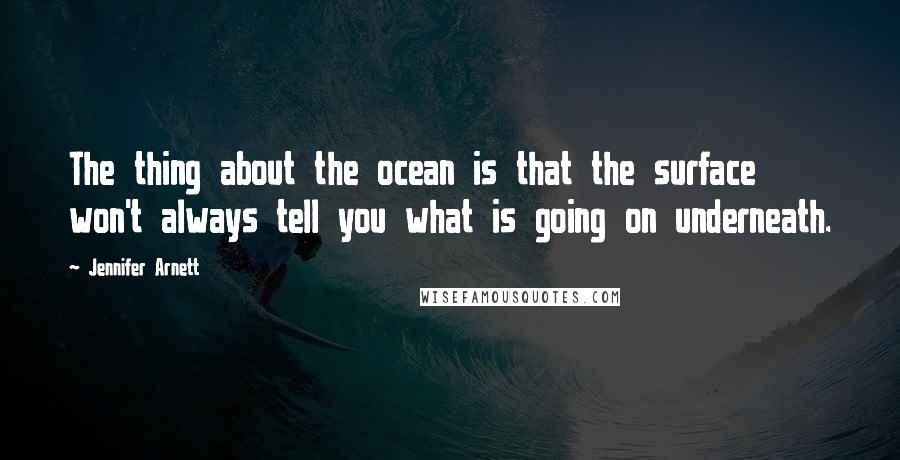 Jennifer Arnett Quotes: The thing about the ocean is that the surface won't always tell you what is going on underneath.