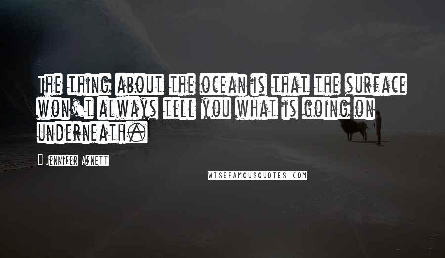 Jennifer Arnett Quotes: The thing about the ocean is that the surface won't always tell you what is going on underneath.