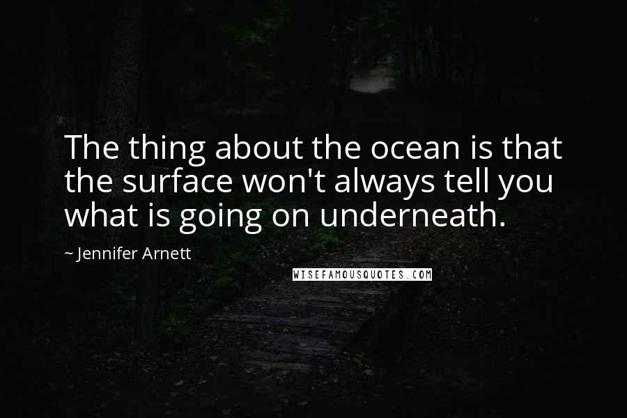 Jennifer Arnett Quotes: The thing about the ocean is that the surface won't always tell you what is going on underneath.