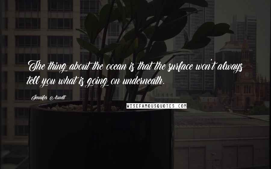 Jennifer Arnett Quotes: The thing about the ocean is that the surface won't always tell you what is going on underneath.