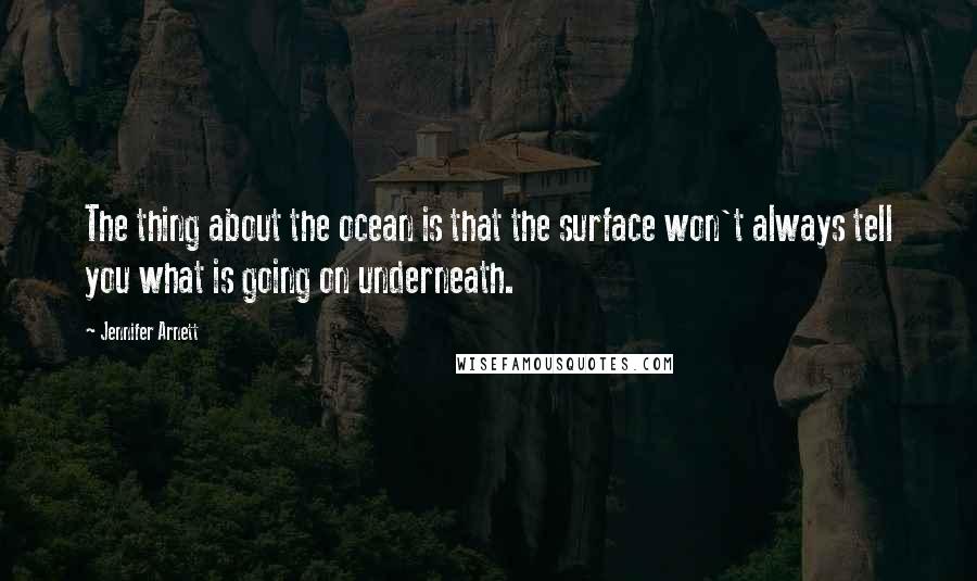 Jennifer Arnett Quotes: The thing about the ocean is that the surface won't always tell you what is going on underneath.