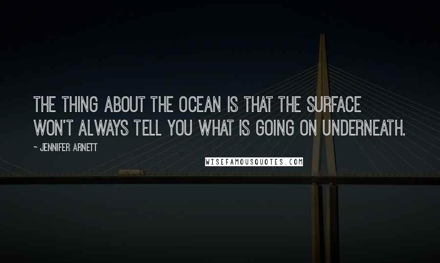 Jennifer Arnett Quotes: The thing about the ocean is that the surface won't always tell you what is going on underneath.