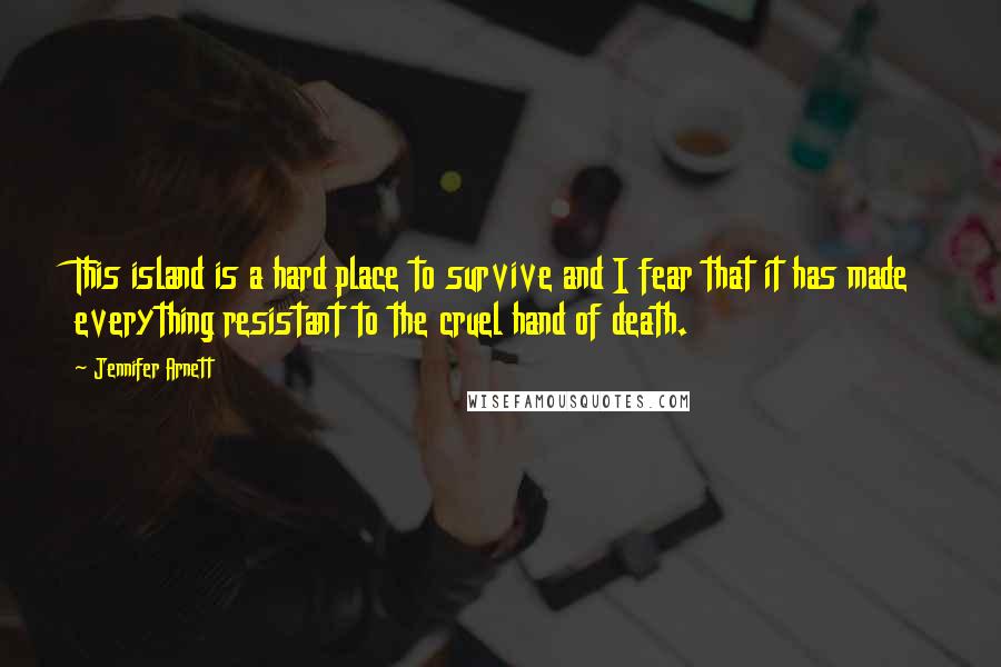 Jennifer Arnett Quotes: This island is a hard place to survive and I fear that it has made everything resistant to the cruel hand of death.