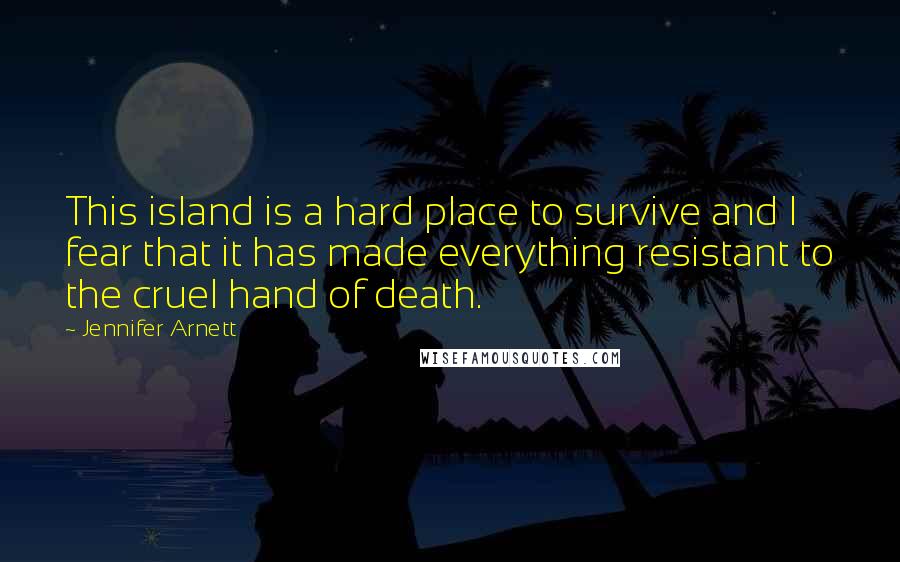 Jennifer Arnett Quotes: This island is a hard place to survive and I fear that it has made everything resistant to the cruel hand of death.