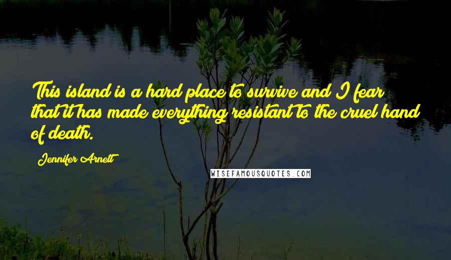 Jennifer Arnett Quotes: This island is a hard place to survive and I fear that it has made everything resistant to the cruel hand of death.