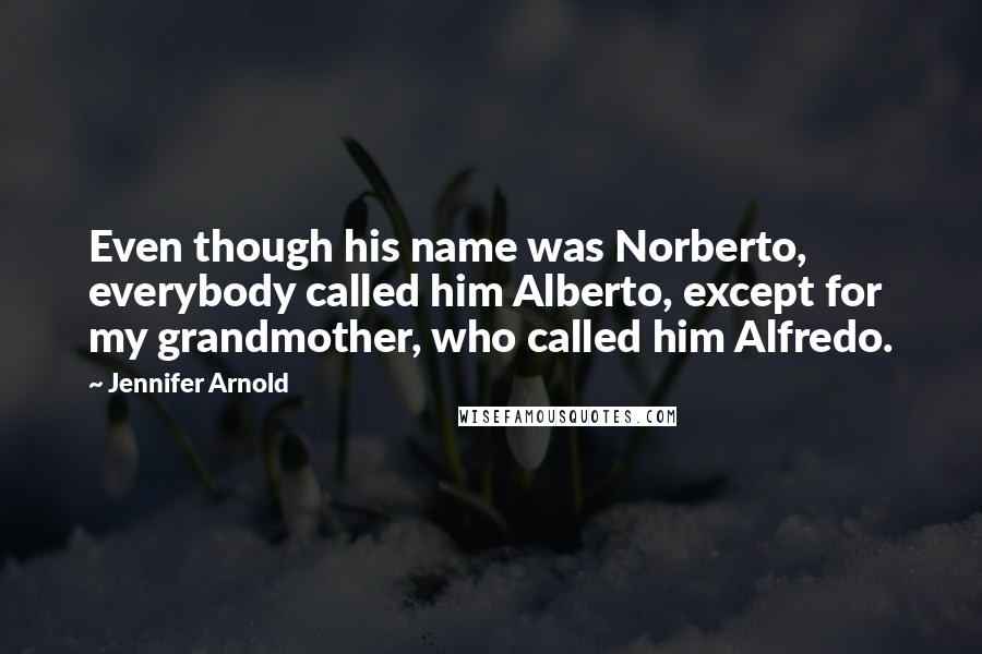 Jennifer Arnold Quotes: Even though his name was Norberto, everybody called him Alberto, except for my grandmother, who called him Alfredo.