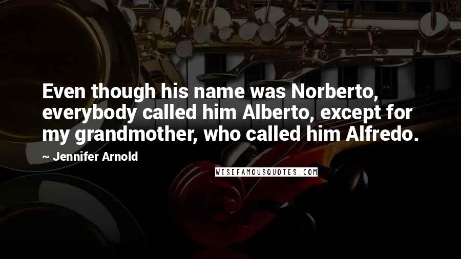 Jennifer Arnold Quotes: Even though his name was Norberto, everybody called him Alberto, except for my grandmother, who called him Alfredo.